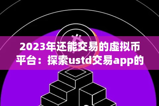 2023年还能交易的虚拟币平台：探索ustd交易app的可能性