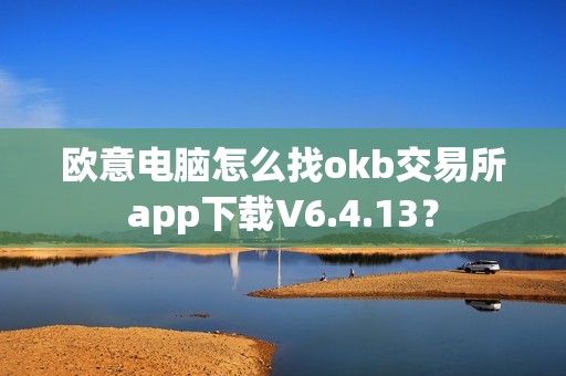 欧意电脑怎么找okb交易所app下载V6.4.13？