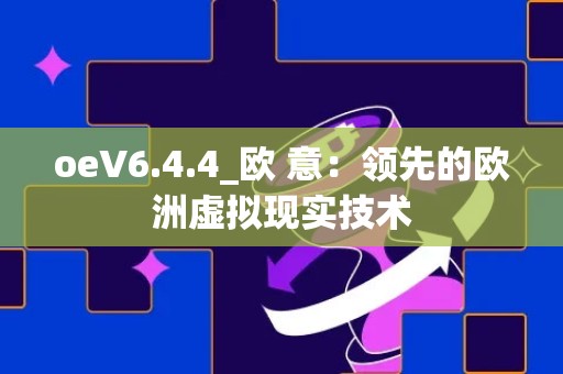 oeV6.4.4_欧 意：领先的欧洲虚拟现实技术