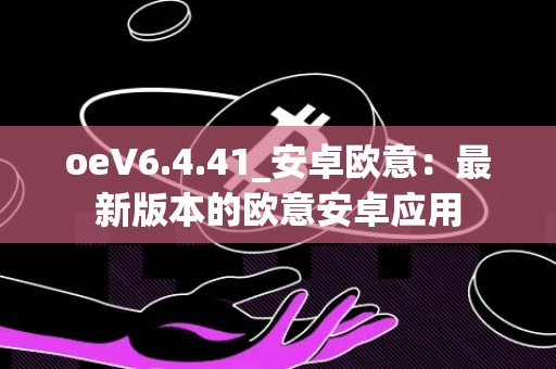 oeV6.4.41_安卓欧意：最新版本的欧意安卓应用