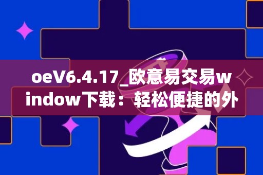 oeV6.4.17_欧意易交易window下载：轻松便捷的外汇交易平台