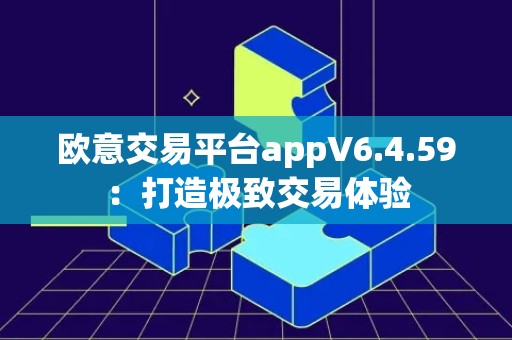 欧意交易平台appV6.4.59：打造极致交易体验