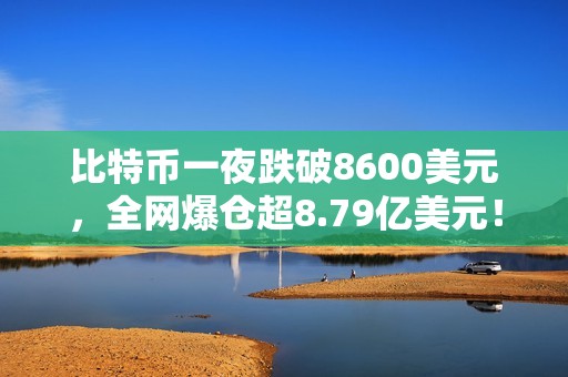 比特币一夜跌破8600美元，全网爆仓超8.79亿美元！