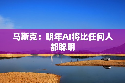 马斯克：明年AI将比任何人都聪明