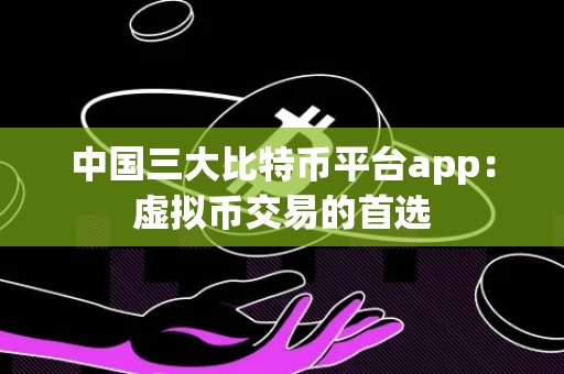 中国三大比特币平台app：虚拟币交易的首选