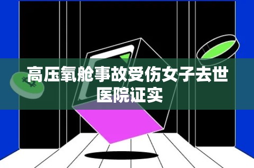 高压氧舱事故受伤女子去世 医院证实