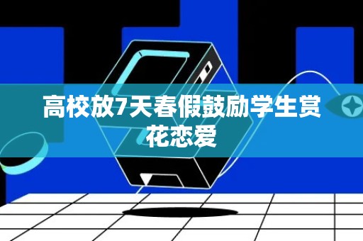 高校放7天春假鼓励学生赏花恋爱