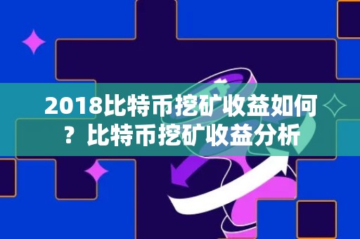 2018比特币挖矿收益如何？比特币挖矿收益分析