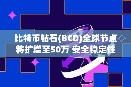 比特币钻石(BCD)全球节点将扩增至50万 安全稳定性大幅提升