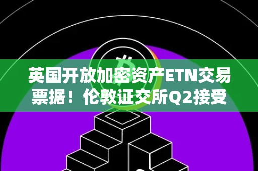 英国开放加密资产ETN交易票据！伦敦证交所Q2接受BTC、ETH申请ETN