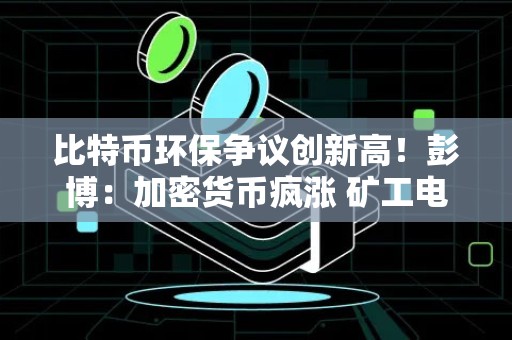 比特币环保争议创新高！彭博：加密货币疯涨 矿工电力消耗也激增