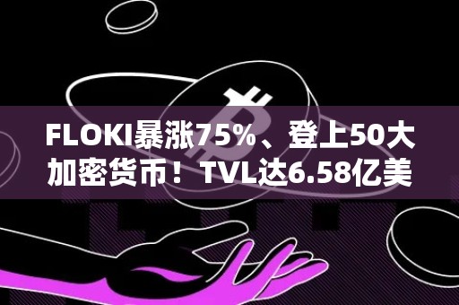 FLOKI暴涨75%、登上50大加密货币！TVL达6.58亿美元 傲视全体Meme币