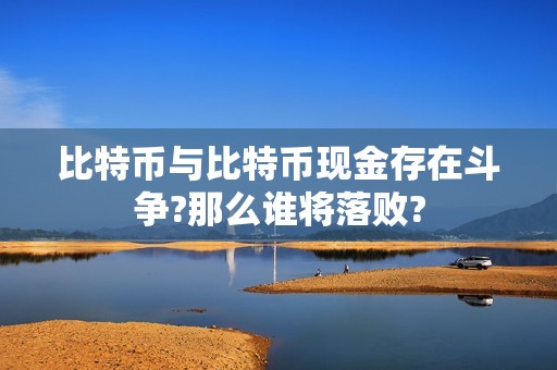 比特币与比特币现金存在斗争?那么谁将落败?