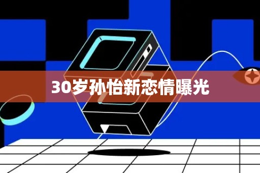 30岁孙怡新恋情曝光