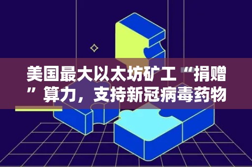 美国最大以太坊矿工“捐赠”算力，支持新冠病毒药物研究