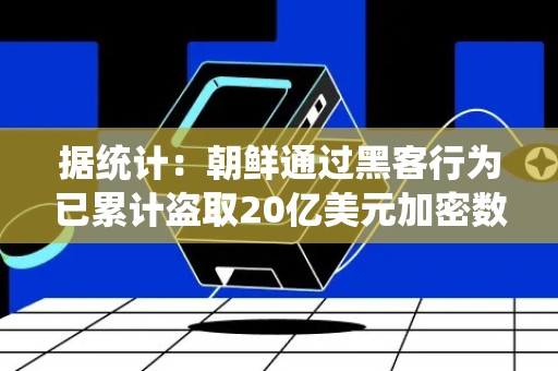 据统计：朝鲜通过黑客行为已累计盗取20亿美元加密数字货币