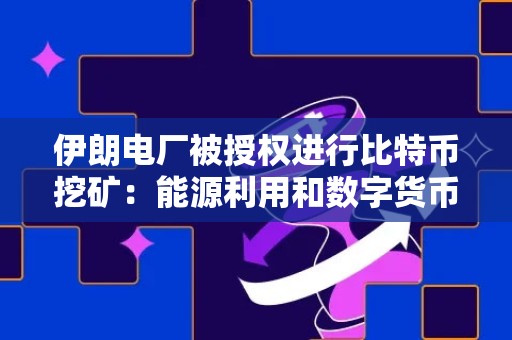 伊朗电厂被授权进行比特币挖矿：能源利用和数字货币之间的完美结合