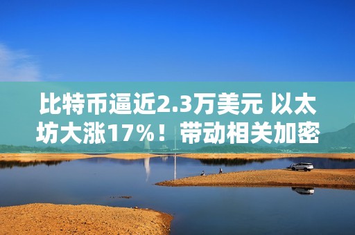 比特币逼近2.3万美元 以太坊大涨17%！带动相关加密货币概念股上扬