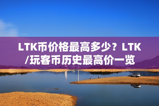 LTK币价格最高多少？LTK/玩客币历史最高价一览