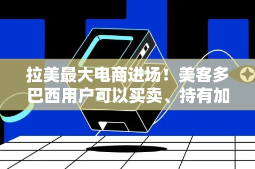 拉美最大电商进场！美客多巴西用户可以买卖、持有加密货币