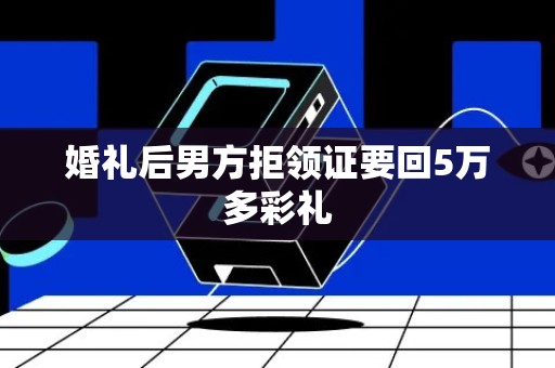 婚礼后男方拒领证要回5万多彩礼