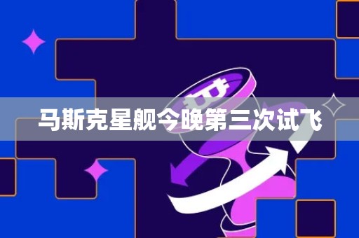 马斯克星舰今晚第三次试飞