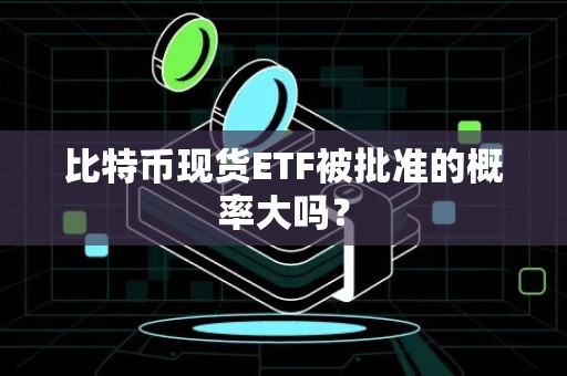 比特币现货ETF被批准的概率大吗？