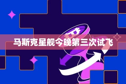 马斯克星舰今晚第三次试飞