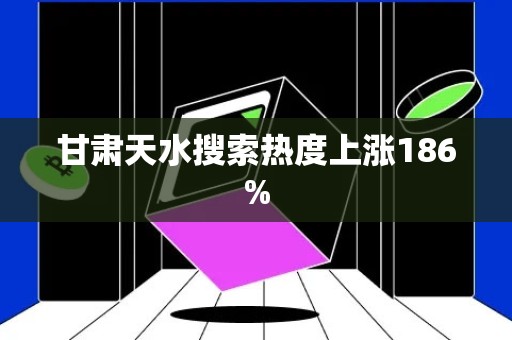 甘肃天水搜索热度上涨186%