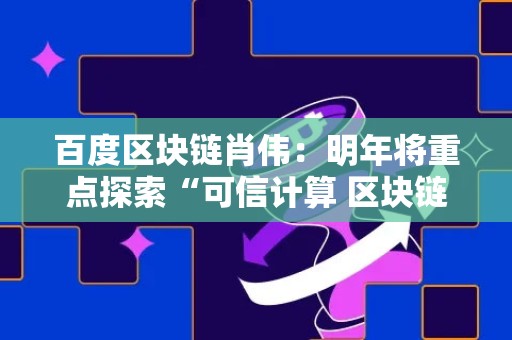 百度区块链肖伟：明年将重点探索“可信计算 区块链”