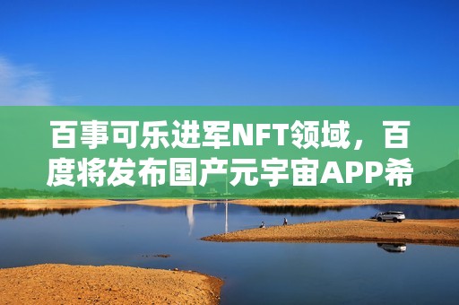 百事可乐进军NFT领域，百度将发布国产元宇宙APP希壤