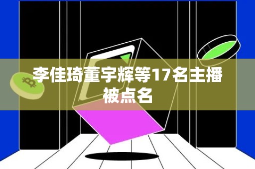 李佳琦董宇辉等17名主播被点名