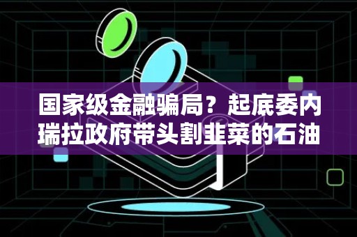 国家级金融骗局？起底委内瑞拉政府带头割韭菜的石油币