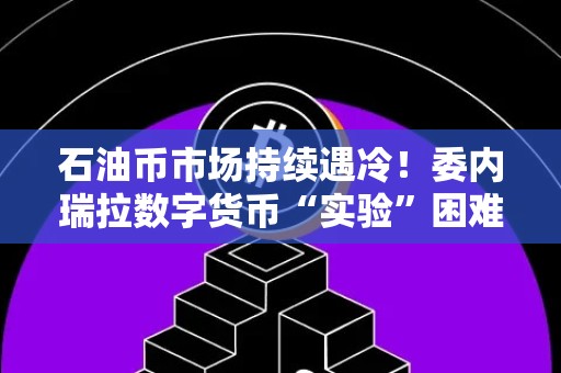 石油币市场持续遇冷！委内瑞拉数字货币“实验”困难重重