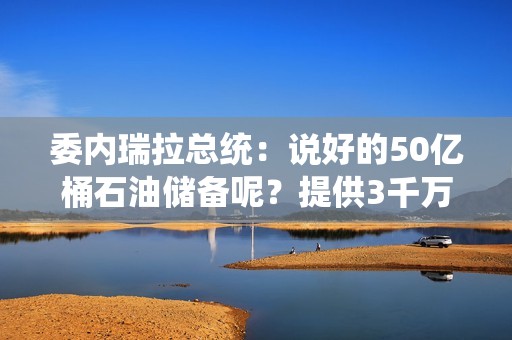 委内瑞拉总统：说好的50亿桶石油储备呢？提供3千万以支撑石油币