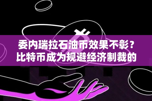 委内瑞拉石油币效果不彰？比特币成为规避经济制裁的新选择