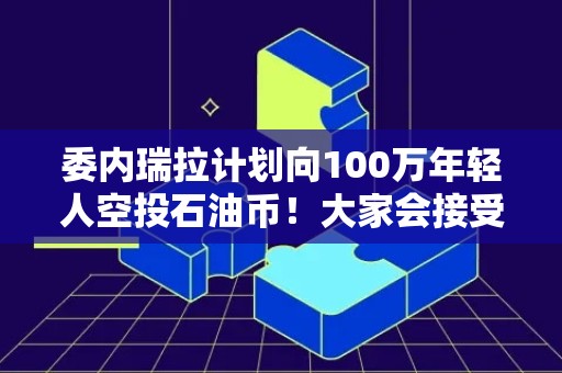 委内瑞拉计划向100万年轻人空投石油币！大家会接受吗？