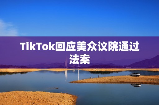 TikTok回应美众议院通过法案