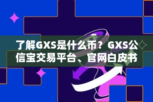 了解GXS是什么币？GXS公信宝交易平台、官网白皮书详解