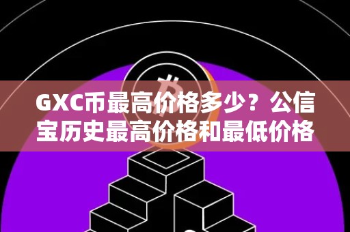 GXC币最高价格多少？公信宝历史最高价格和最低价格介绍