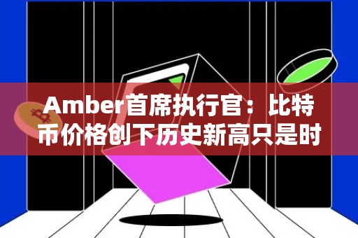 Amber首席执行官：比特币价格创下历史新高只是时间问题