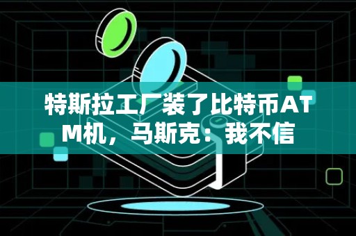 特斯拉工厂装了比特币ATM机，马斯克：我不信