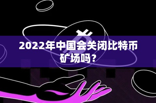 2022年中国会关闭比特币矿场吗？