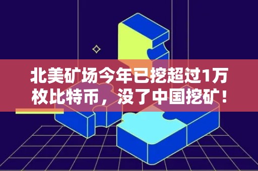 北美矿场今年已挖超过1万枚比特币，没了中国挖矿！