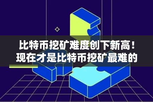 比特币挖矿难度创下新高！现在才是比特币挖矿最难的时候