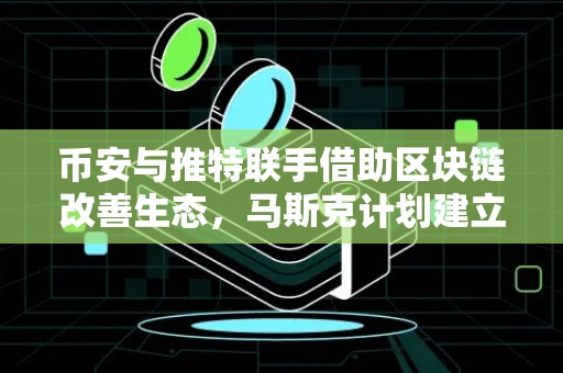 币安与推特联手借助区块链改善生态，马斯克计划建立内容审核委员会