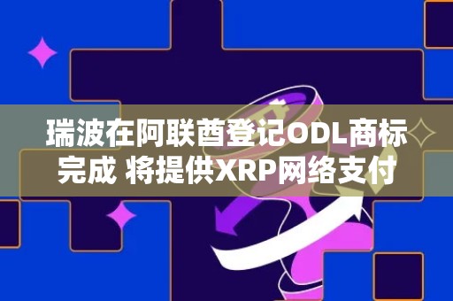 瑞波在阿联酋登记ODL商标完成 将提供XRP网络支付、P2P交易服务