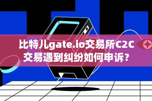 比特儿gate.io交易所C2C交易遇到纠纷如何申诉？