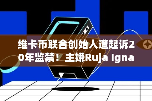 维卡币联合创始人遭起诉20年监禁！主嫌Ruja Ignatova仍在逃