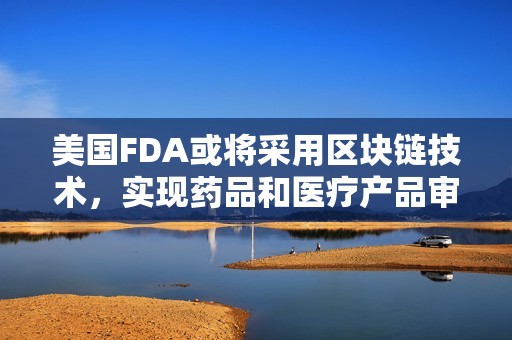 美国FDA或将采用区块链技术，实现药品和医疗产品审查召回的革新